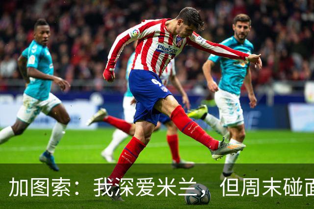 加图索：我深爱米兰，但周末碰面希望在他们身上拿分