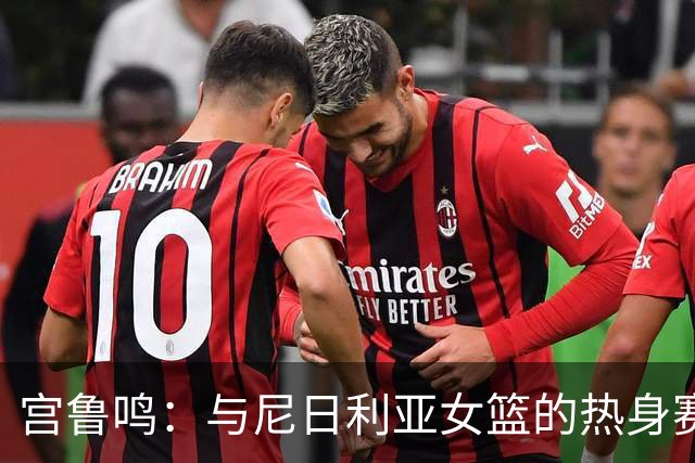 宫鲁鸣：与尼日利亚女篮的热身赛是模拟9月份世界杯跟美国交手