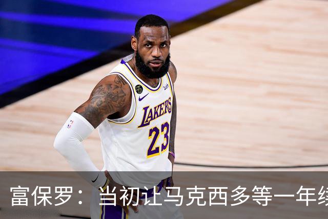富保罗：当初让马克西多等一年续约&多赚6400万 敢等是因他耐操