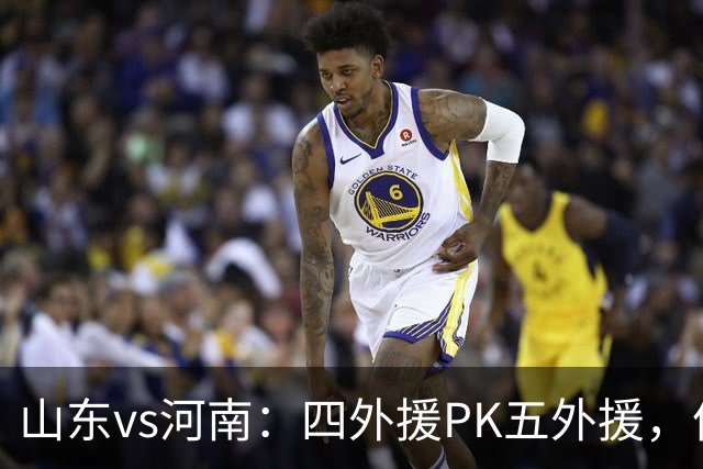 山东vs河南：四外援PK五外援，依木兰、王上源先发，陈蒲替补