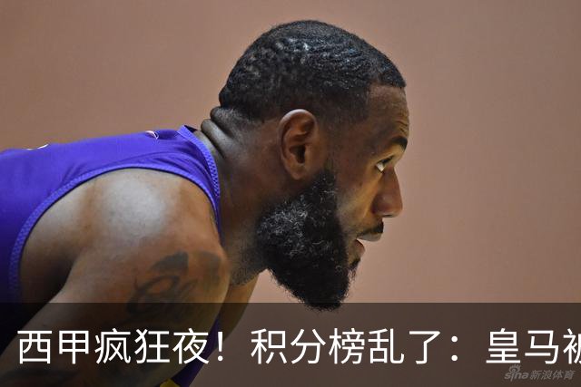 西甲疯狂夜！积分榜乱了：皇马被反超，巴萨两连胜，六队仅差2分