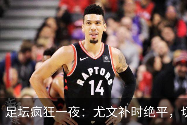 足坛疯狂一夜：尤文补时绝平，切尔西惨遭逆转，曼联意外丢分，巴萨制造惨案