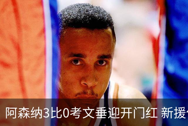 阿森纳3比0考文垂迎开门红 新援佐利斯首秀两助攻造完美开局