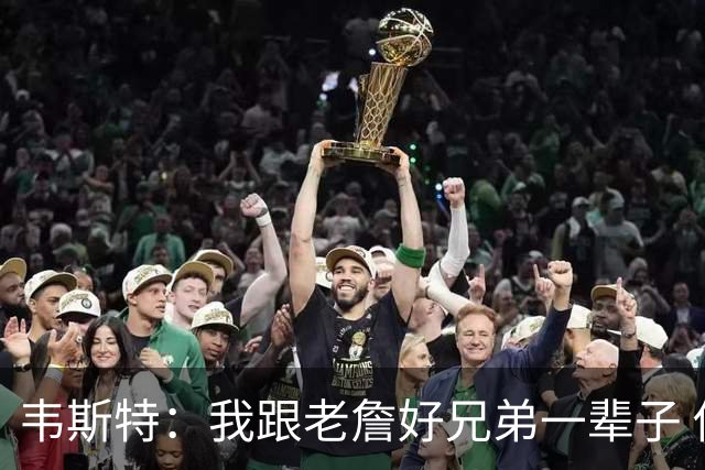 韦斯特：我跟老詹好兄弟一辈子 他去哪都带着队友&从不排挤任何人