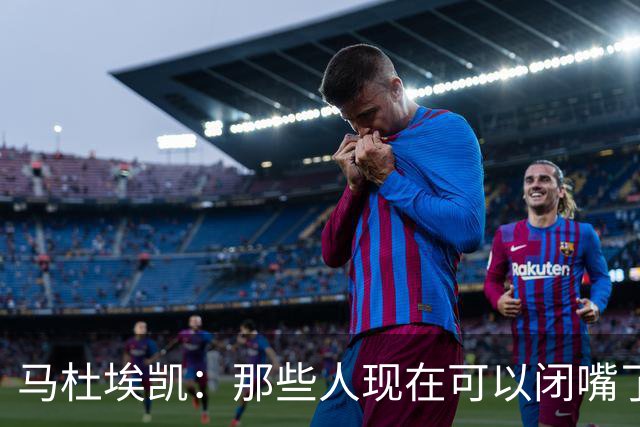 马杜埃凯：那些人现在可以闭嘴了；欧冠决赛？我们已经等不及了